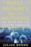 Brown, Julian: Minds, Machines, and the Multiuniverse: The Quest for the Quantum Computer