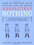 Salmansohn, Karen: How to Change Your Entire Life by Doing Absolutely Nothing : 10 Do-Nothing Relaxation Exercises to Calm You down Quickly So You Can Speed Forward Faster