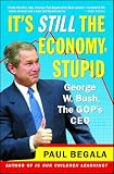Begala, Paul: It's Still the Economy, Stupid: George W. Bush, the Gop's Ceo Begala, Paul: It's Still the Economy, Stupid: George W. Bush, the Gop's Ceo