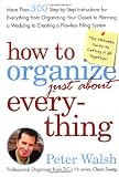 Walsh, Peter: How To Organize just About Everything: More Than 500 Step-by-Step Instructions For Everything From Organizing Your Closets to Planning a Wedding to Creating a Flawless Filing System Walsh, Peter: How To Organize just About Everything: More Than 500 Step-by-Step Instructions For Everything From Organizing Your Closets to Planning a Wedding to Creating a Flawless Filing System
