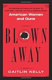 Kelly, Caitlin: Blown Away: American Women and Guns