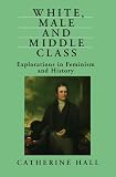 Hall, Catherine: White, Male and Middle Class : Explorations in Feminism and History Hall, Catherine: White, Male and Middle Class : Explorations in Feminism and History
