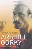 Herrera, Hayden: Arshile Gorky : His Life and Work