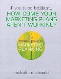 McDonald, Malcolm: If You're So Brilliant...How Come Your Marketing Plans Aren's Working?: The Essential Guide to Marketing Planning