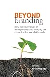 Ind, Nicholas: Beyond Branding: How the New Values of Transparency And Integrity Are Changing the World of Brands