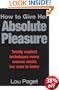 How to Give Her Absolute Pleasure: Totally Explicit Techniques Every Woman Wants Her Man to Know