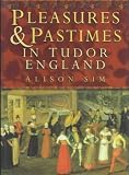 Sim, Alison: Pleasures & Pastimes in Tudor England