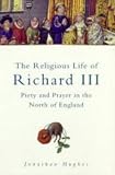 Hughes, Jonathan: Religious Life of Richard III: Piety and Prayer in the North of England Hughes, Jonathan: Religious Life of Richard III: Piety and Prayer in the North of England