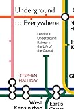 Halliday, Stephen: Underground to Everywhere: London's Underground Railway in the Life of the Capital Halliday, Stephen: Underground to Everywhere: London's Underground Railway in the Life of the Capital