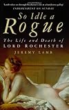 Lamb, Jeremy: So Idle a Rogue: The Life And Death of Lord Rochester Lamb, Jeremy: So Idle a Rogue: The Life And Death of Lord Rochester