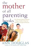 Douglas, Ann: The Mother of All Parenting Books: Ultimate guide to Raising a Happy, Healthy Child From Preschool Through the Preteens Douglas, Ann: The Mother of All Parenting Books: Ultimate guide to Raising a Happy, Healthy Child From Preschool Through the Preteens