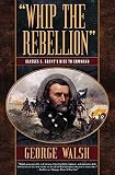 Walsh, George: Whip the Rebellion: Ulysses S. Grant's Rise to Command Walsh, George: Whip the Rebellion: Ulysses S. Grant's Rise to Command