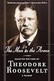 Roosevelt, Theodore: The Man in the Arena: Selected Writings of Theodore Roosevelt A Reader Roosevelt, Theodore: The Man in the Arena: Selected Writings of Theodore Roosevelt A Reader