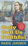 Jakober, Marie: Only Call Us Faithful: A Novel of the Union Underground Jakober, Marie: Only Call Us Faithful: A Novel of the Union Underground