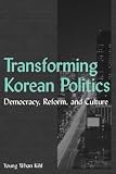 Kihl, Young, W.: Transforming Korean Politics: Democracy, Reform, and Culture Kihl, Young, W.: Transforming Korean Politics: Democracy, Reform, and Culture