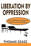 Szasz, Thomas Stephen: Liberation by Oppression: A Comparative Study of Slavery and Psychiatry Szasz, Thomas Stephen: Liberation by Oppression: A Comparative Study of Slavery and Psychiatry