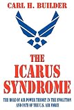 Builder, Carl H: Icarus Syndrome: The Role of Air Power Theory in the Evolution and Fate of the U.S. Air Force Builder, Carl H: Icarus Syndrome: The Role of Air Power Theory in the Evolution and Fate of the U.S. Air Force