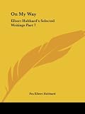 Hubbard, Fra Elbert: Elbert Hubbard's Selected Writings: On My Way Hubbard, Fra Elbert: Elbert Hubbard's Selected Writings: On My Way