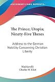 MacHiavelli: The Prince, Utopia, Ninety-Five Theses: Address to the German Nobility Concerning Christian Liberty, Harvard Classics 1910 MacHiavelli: The Prince, Utopia, Ninety-Five Theses: Address to the German Nobility Concerning Christian Liberty, Harvard Classics 1910