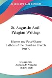 St Augustin: St. Augustin Anti-Pelagian Writings: Nicene and Post-Nicene Fathers of the Christian Church 1887 St Augustin: St. Augustin Anti-Pelagian Writings: Nicene and Post-Nicene Fathers of the Christian Church 1887