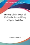 Prescott, William H.: History of the Reign of Philip the Second King of Spain