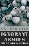 Dyer, Gwynne: Ignorant Armies: Sliding into War in Iraq Dyer, Gwynne: Ignorant Armies: Sliding into War in Iraq