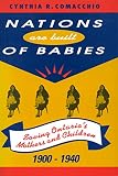Comacchio, Cynthia R.: Nations Are Built of Babies: Saving Ontario's Mothers and Children, 1900-1940