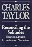 Taylor, Charles: Reconciling the Solitudes: Essays on Canadian Federalism and Nationalism Taylor, Charles: Reconciling the Solitudes: Essays on Canadian Federalism and Nationalism