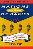 Comacchio, Cynthia R.: Nations Are Built of Babies: Saving Ontario's Mothers and Children, 1900-1940 Comacchio, Cynthia R.: Nations Are Built of Babies: Saving Ontario's Mothers and Children, 1900-1940