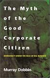 Dobbin, Murray: The Myth of the Good Corporate Citizen : Democracy under the Rule of Big Business Dobbin, Murray: The Myth of the Good Corporate Citizen : Democracy under the Rule of Big Business