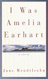 Mendelsohn, Jane: I Was Amelia Earhart Mendelsohn, Jane: I Was Amelia Earhart