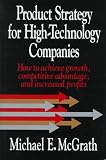 McGrath, Michael E.: Product Strategy for High-Technology Companies: How to Achieve Growth, Competitive Advantage, and Increased Profits McGrath, Michael E.: Product Strategy for High-Technology Companies: How to Achieve Growth, Competitive Advantage, and Increased Profits