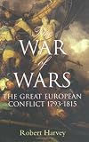 Harvey, Robert: The War of Wars: The Great European War 1793 to 1815, an Epic History Harvey, Robert: The War of Wars: The Great European War 1793 to 1815, an Epic History