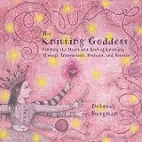 Bergman, Deborah: The Knitting Goddess: Finding the Heart and Soul of Knitting Through Instruction, Projects and Stories