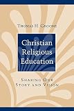 Groome, Thomas H.: Christian Religious Education: Sharing Our Story and Vision Groome, Thomas H.: Christian Religious Education: Sharing Our Story and Vision