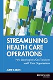 Lewis, Audie G.: Streamlining Health Care Operations: How Lean Logistics Can Transform Health Care Organizations Lewis, Audie G.: Streamlining Health Care Operations: How Lean Logistics Can Transform Health Care Organizations
