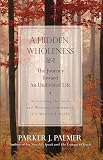 Palmer, Parker J.: A Hidden Wholeness: The Journey Toward an Undivided Life Welcoming the soul and weaving community in a wounded world Palmer, Parker J.: A Hidden Wholeness: The Journey Toward an Undivided Life Welcoming the soul and weaving community in a wounded world