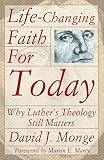 Monge, David: Life-Changing Faith for Today: Why Luther's Theology Still Matters