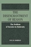 Harrison, Paul R.: The Disenchantment of Reason: The Problem of Socrates in Modernity Harrison, Paul R.: The Disenchantment of Reason: The Problem of Socrates in Modernity