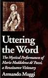 Maggi, Armando: Uttering the Word: The Mystical Performances of Maria Maddalena De' Pazzi, a Renaissance Visionary