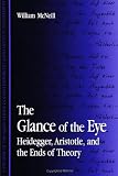 McNeill, William: The Glance of the Eye: Heidegger, Aristotle, and the Ends of Theory McNeill, William: The Glance of the Eye: Heidegger, Aristotle, and the Ends of Theory