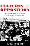 Kosak, Hadassa: Cultures of Opposition: Jewish Immigrant Workers, New York City, 1881-1905