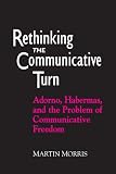 Morris, Martin: Rethinking the Communicative Turn: Adorno, Habermas, and the Problem of Communicative Freedom Morris, Martin: Rethinking the Communicative Turn: Adorno, Habermas, and the Problem of Communicative Freedom
