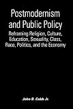 Cobb, John B.: Postmodernism and Public Policy: Reframing Religion, Culture, Education, Sexuality, Class, Race, Politics, and the Economy Cobb, John B.: Postmodernism and Public Policy: Reframing Religion, Culture, Education, Sexuality, Class, Race, Politics, and the Economy