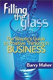 Maher, Barry: Filling the Glass: The Skeptic's Guide to Ositive Thinking in Business