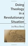 Miguez, Bonino Jose: Doing Theology in a Revolutionary Situation Miguez, Bonino Jose: Doing Theology in a Revolutionary Situation