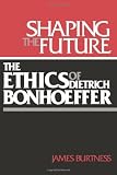 Burtness, James H.: Shaping the Future: The Ethics of Dietrich Bonhoeffer Burtness, James H.: Shaping the Future: The Ethics of Dietrich Bonhoeffer
