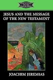 Jeremias, Joachim: Jesus and the Message of the New Testament Jeremias, Joachim: Jesus and the Message of the New Testament