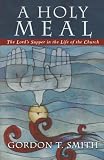 Smith, Gordon T.: A Holy Meal: The Lord's Supper In The Life Of The Church Smith, Gordon T.: A Holy Meal: The Lord's Supper In The Life Of The Church