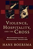 Boersma, Hans: Violence, Hospitality, And the Cross: Reappropriating the Atonement Tradition